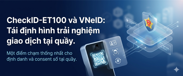 CheckID ET100 và VNeID - Hợp nhất Định danh, Consent và Trải nghiệm Trust số tại Quầy Giao dịch